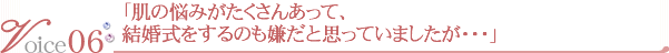 Voice06 肌の悩みがたくさんあって、結婚式をするのも嫌だと思っていましたが・・・